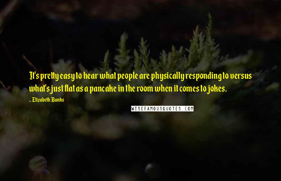 Elizabeth Banks Quotes: It's pretty easy to hear what people are physically responding to versus what's just flat as a pancake in the room when it comes to jokes.