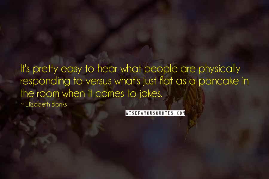 Elizabeth Banks Quotes: It's pretty easy to hear what people are physically responding to versus what's just flat as a pancake in the room when it comes to jokes.
