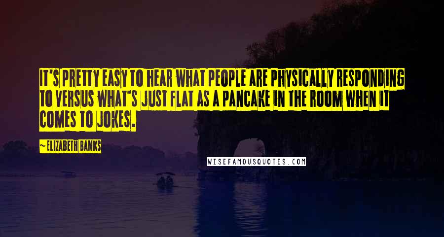 Elizabeth Banks Quotes: It's pretty easy to hear what people are physically responding to versus what's just flat as a pancake in the room when it comes to jokes.