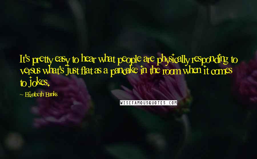 Elizabeth Banks Quotes: It's pretty easy to hear what people are physically responding to versus what's just flat as a pancake in the room when it comes to jokes.