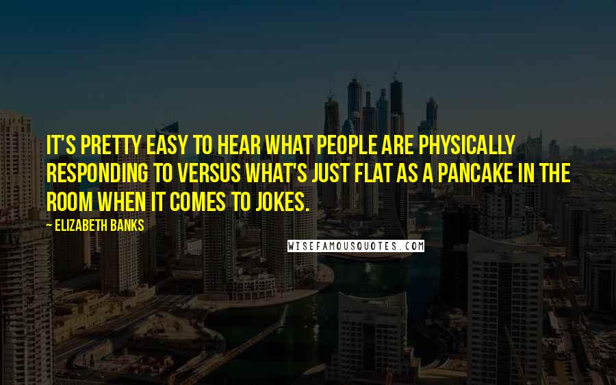 Elizabeth Banks Quotes: It's pretty easy to hear what people are physically responding to versus what's just flat as a pancake in the room when it comes to jokes.