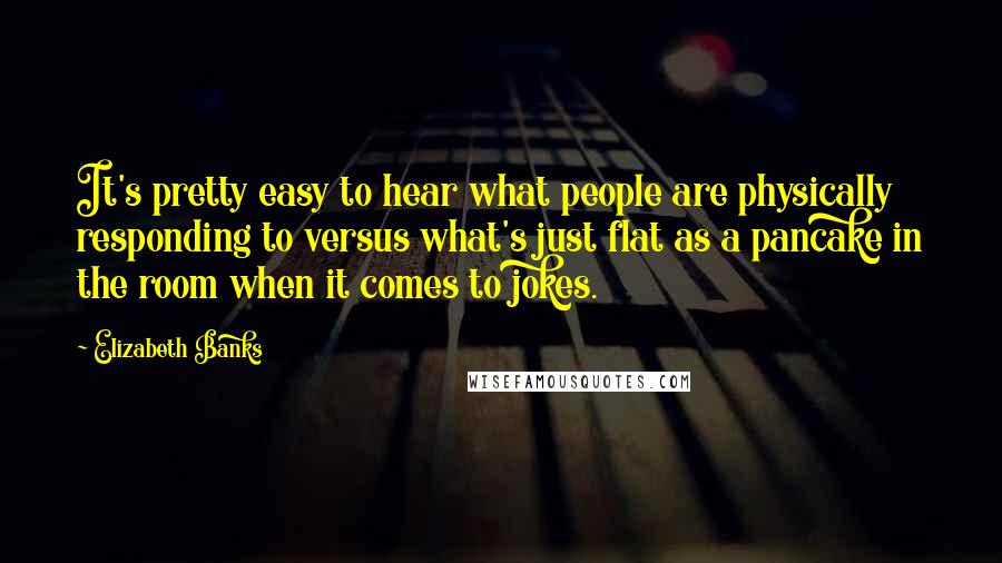 Elizabeth Banks Quotes: It's pretty easy to hear what people are physically responding to versus what's just flat as a pancake in the room when it comes to jokes.