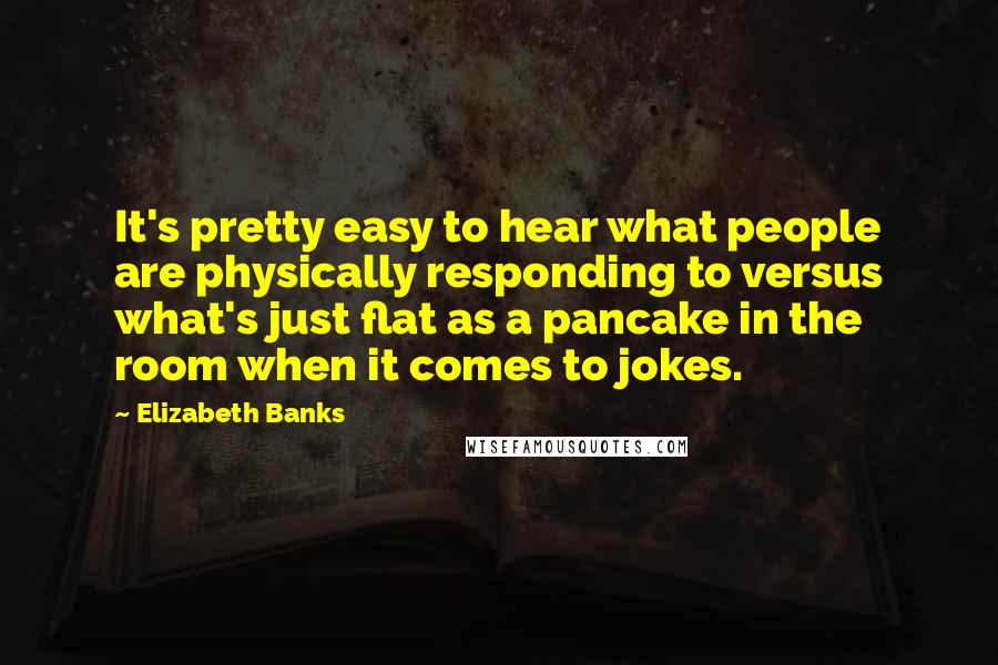 Elizabeth Banks Quotes: It's pretty easy to hear what people are physically responding to versus what's just flat as a pancake in the room when it comes to jokes.