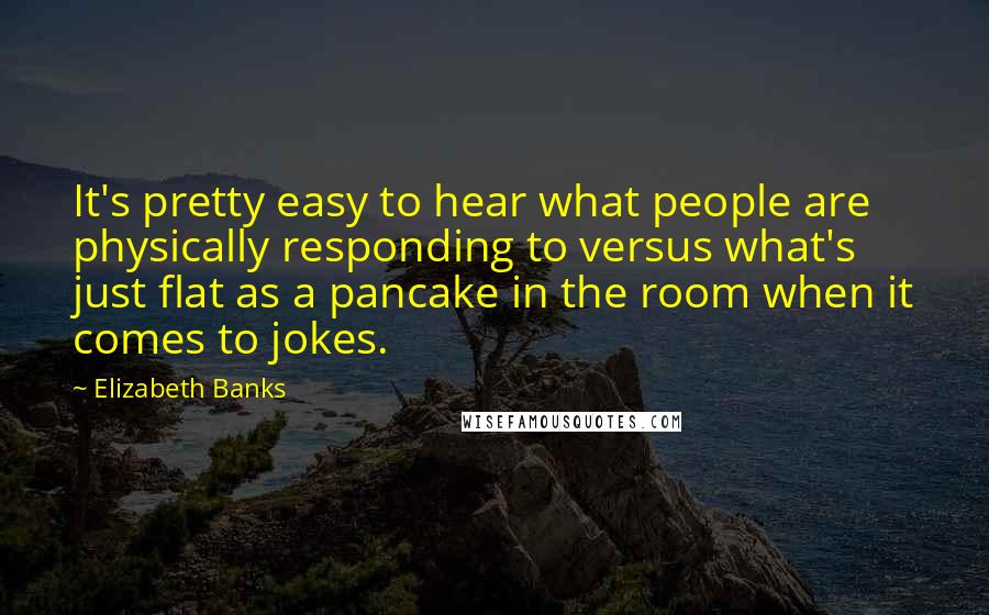 Elizabeth Banks Quotes: It's pretty easy to hear what people are physically responding to versus what's just flat as a pancake in the room when it comes to jokes.