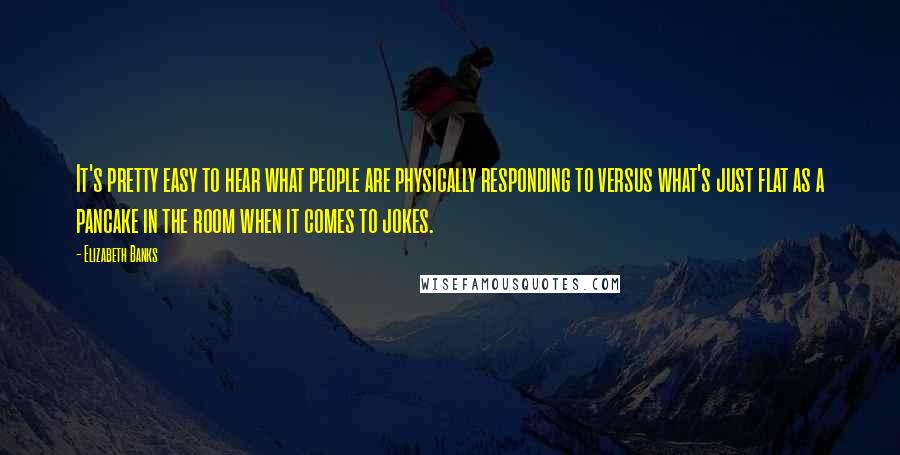 Elizabeth Banks Quotes: It's pretty easy to hear what people are physically responding to versus what's just flat as a pancake in the room when it comes to jokes.