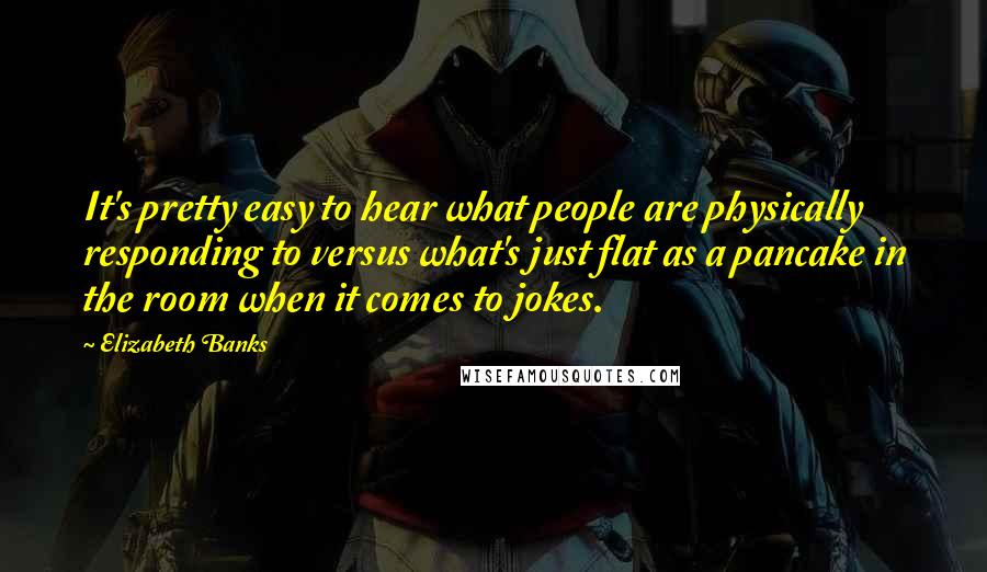 Elizabeth Banks Quotes: It's pretty easy to hear what people are physically responding to versus what's just flat as a pancake in the room when it comes to jokes.