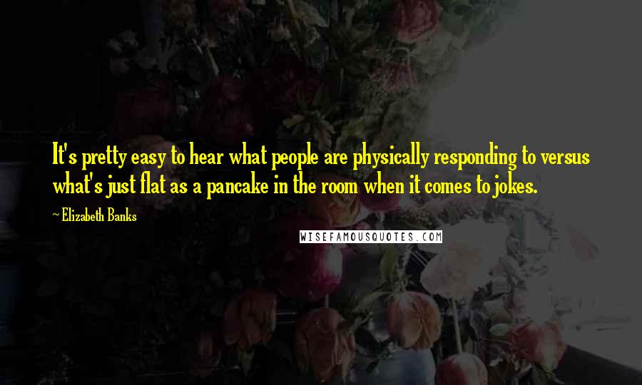 Elizabeth Banks Quotes: It's pretty easy to hear what people are physically responding to versus what's just flat as a pancake in the room when it comes to jokes.