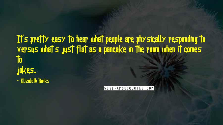 Elizabeth Banks Quotes: It's pretty easy to hear what people are physically responding to versus what's just flat as a pancake in the room when it comes to jokes.
