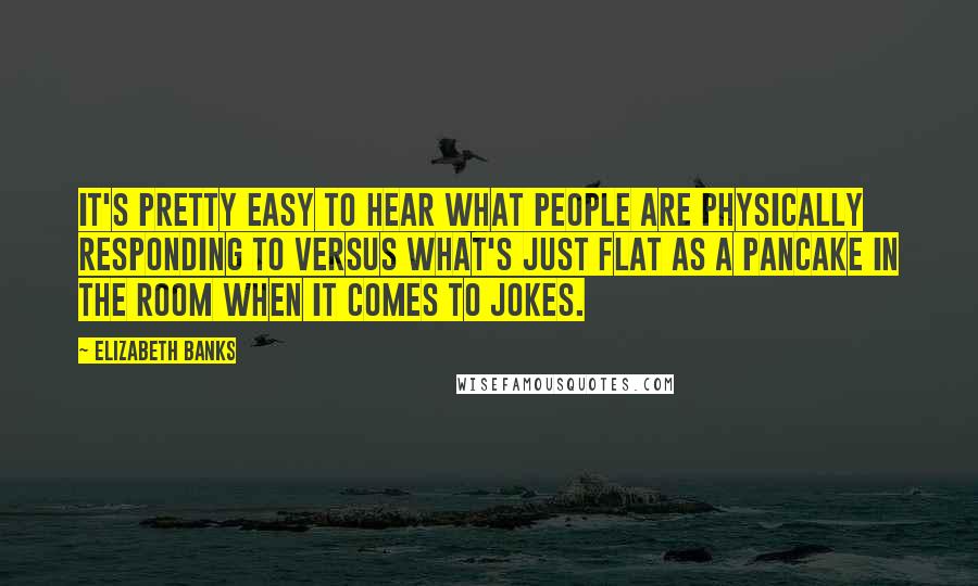 Elizabeth Banks Quotes: It's pretty easy to hear what people are physically responding to versus what's just flat as a pancake in the room when it comes to jokes.