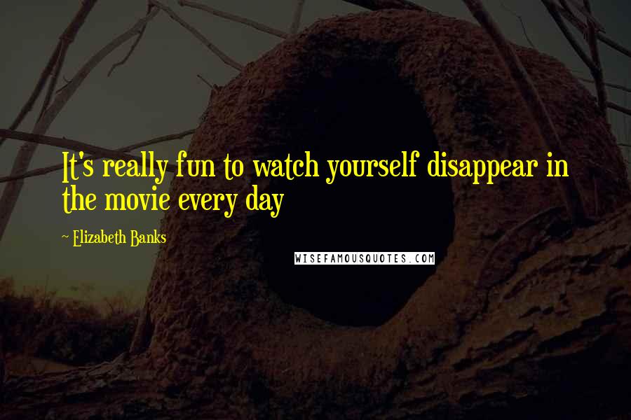 Elizabeth Banks Quotes: It's really fun to watch yourself disappear in the movie every day