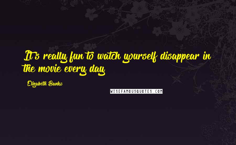 Elizabeth Banks Quotes: It's really fun to watch yourself disappear in the movie every day