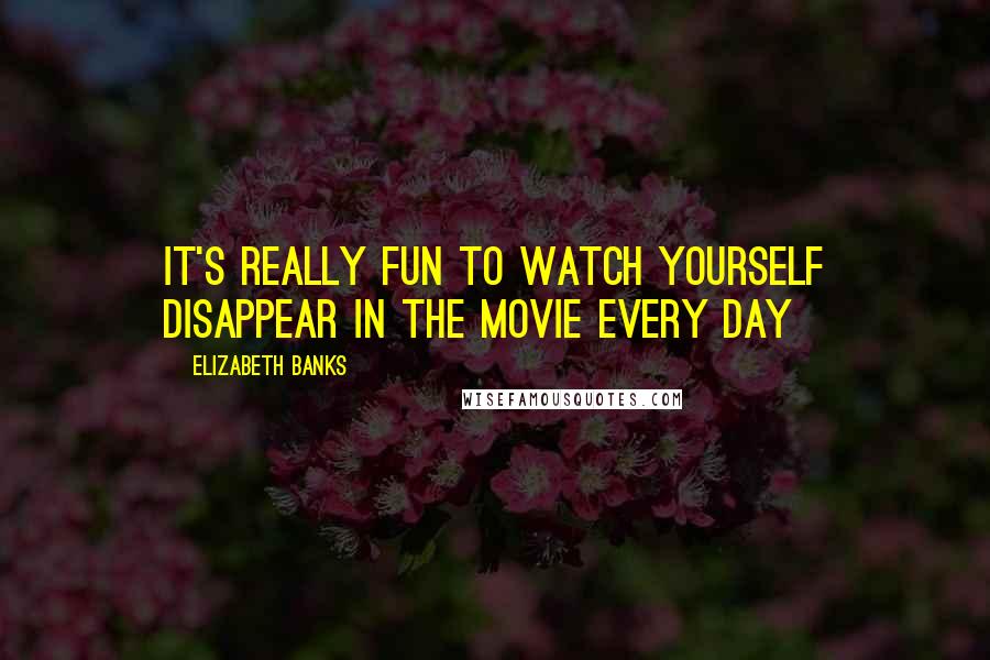 Elizabeth Banks Quotes: It's really fun to watch yourself disappear in the movie every day