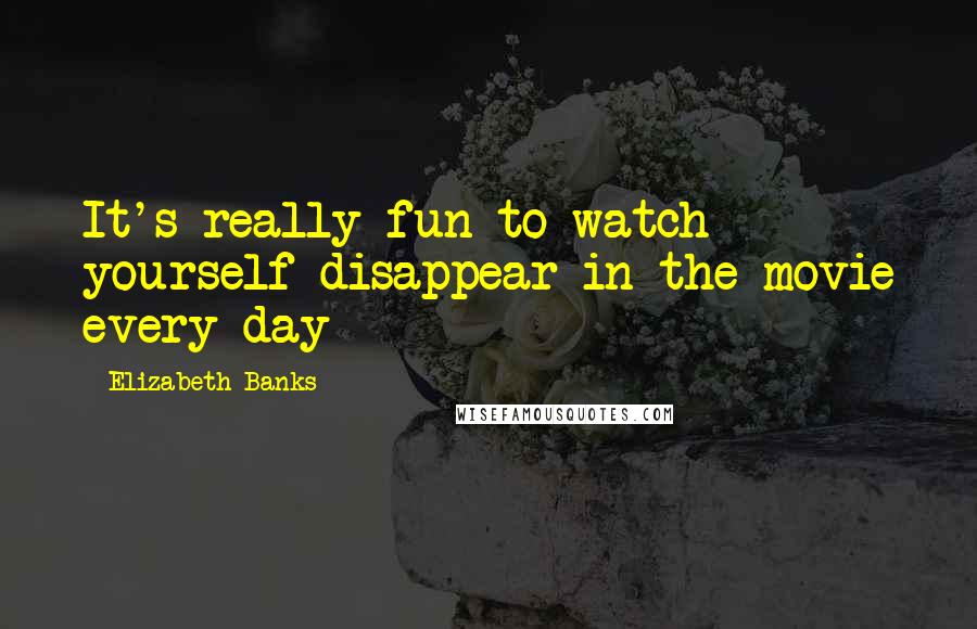 Elizabeth Banks Quotes: It's really fun to watch yourself disappear in the movie every day