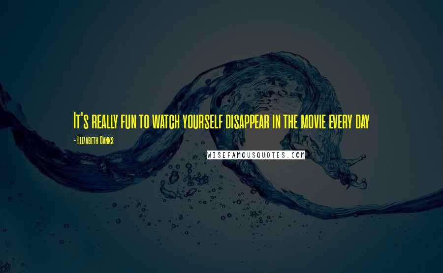 Elizabeth Banks Quotes: It's really fun to watch yourself disappear in the movie every day