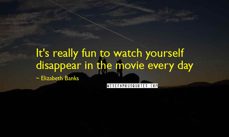 Elizabeth Banks Quotes: It's really fun to watch yourself disappear in the movie every day