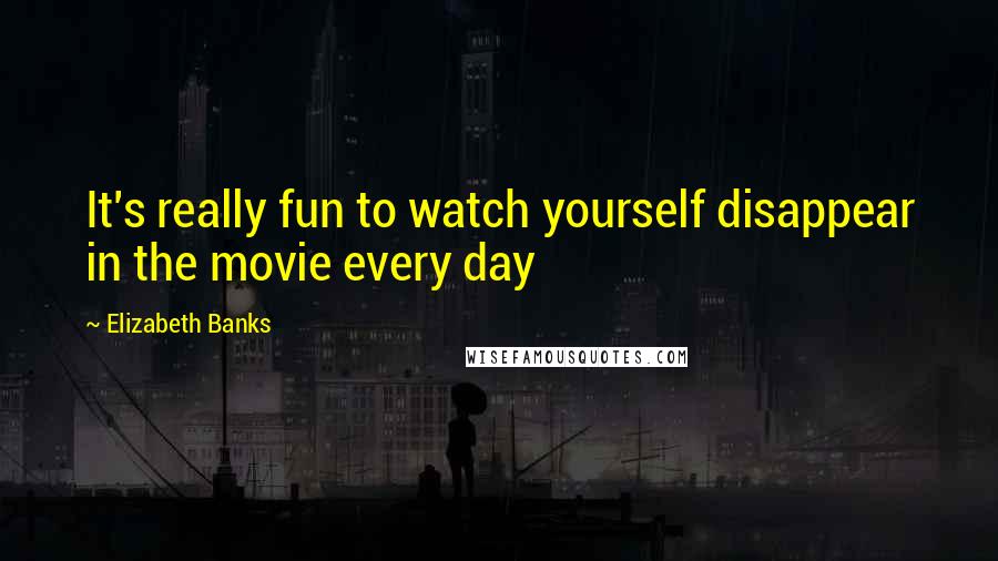 Elizabeth Banks Quotes: It's really fun to watch yourself disappear in the movie every day