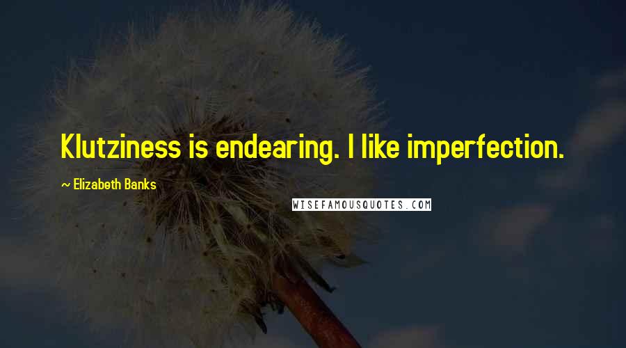 Elizabeth Banks Quotes: Klutziness is endearing. I like imperfection.