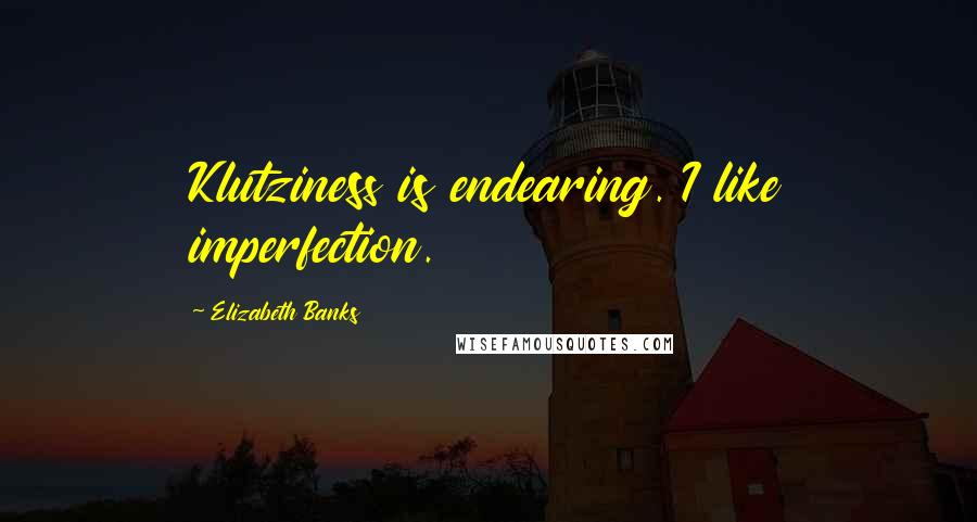 Elizabeth Banks Quotes: Klutziness is endearing. I like imperfection.
