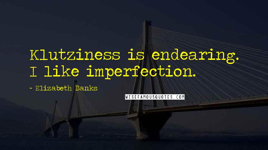 Elizabeth Banks Quotes: Klutziness is endearing. I like imperfection.