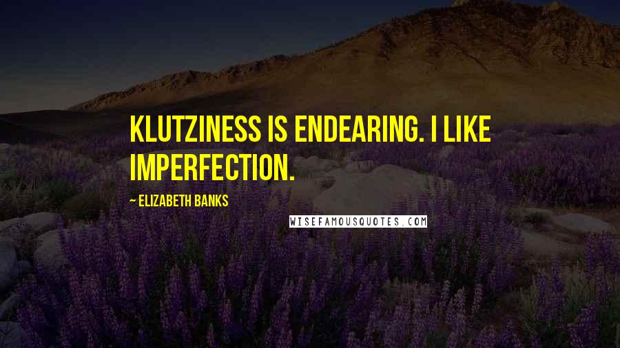 Elizabeth Banks Quotes: Klutziness is endearing. I like imperfection.