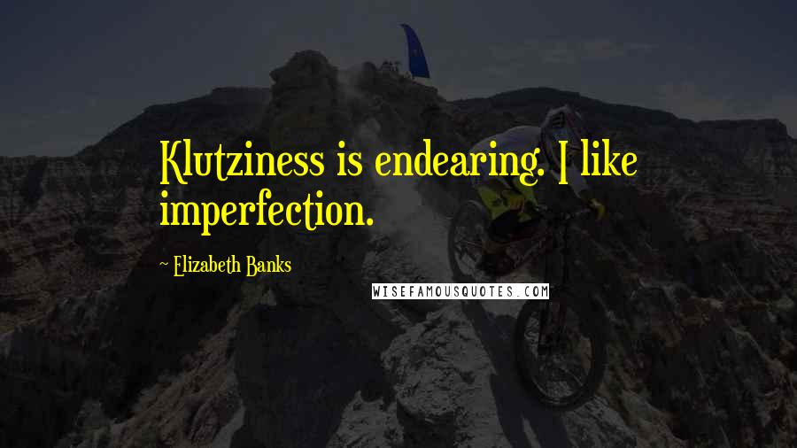 Elizabeth Banks Quotes: Klutziness is endearing. I like imperfection.