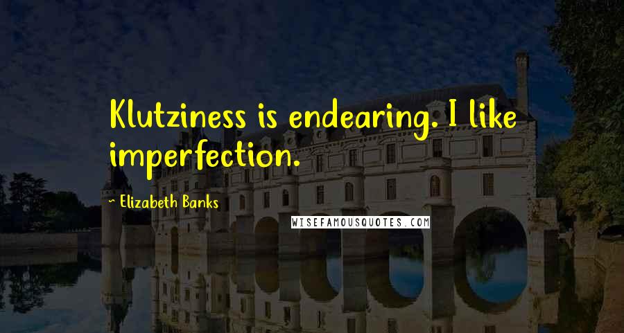Elizabeth Banks Quotes: Klutziness is endearing. I like imperfection.