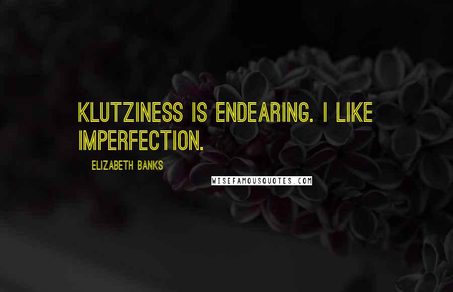 Elizabeth Banks Quotes: Klutziness is endearing. I like imperfection.