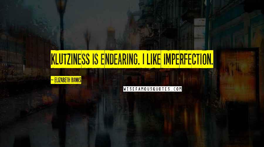 Elizabeth Banks Quotes: Klutziness is endearing. I like imperfection.