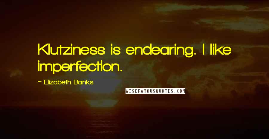 Elizabeth Banks Quotes: Klutziness is endearing. I like imperfection.