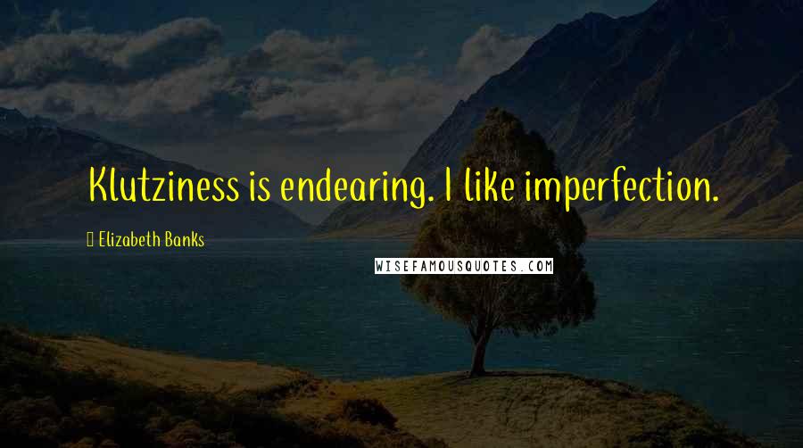 Elizabeth Banks Quotes: Klutziness is endearing. I like imperfection.