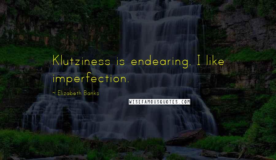 Elizabeth Banks Quotes: Klutziness is endearing. I like imperfection.