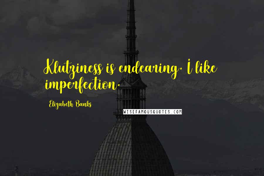 Elizabeth Banks Quotes: Klutziness is endearing. I like imperfection.