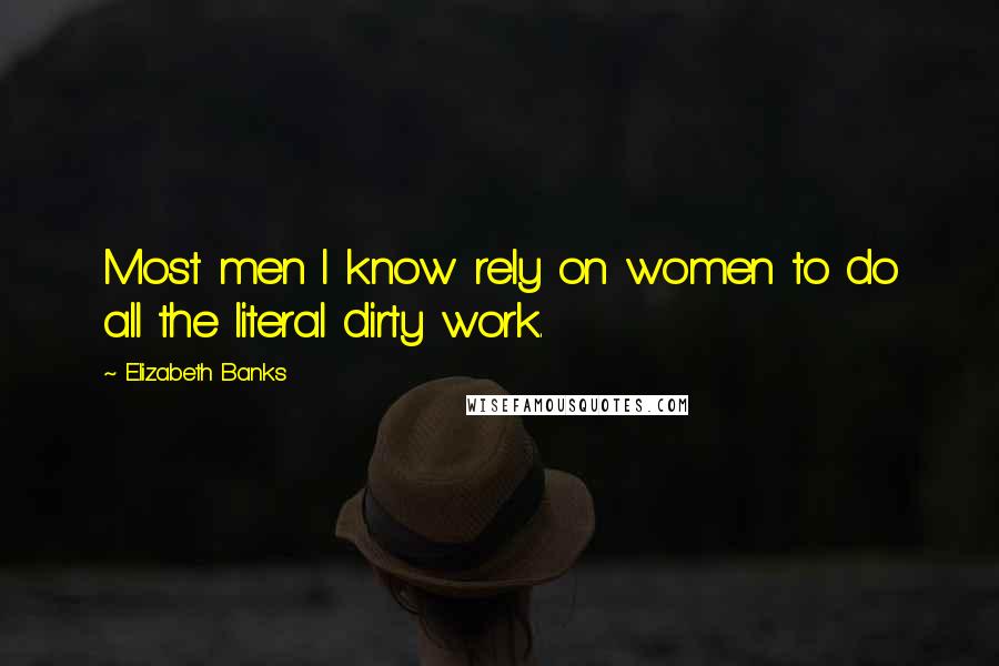 Elizabeth Banks Quotes: Most men I know rely on women to do all the literal dirty work.