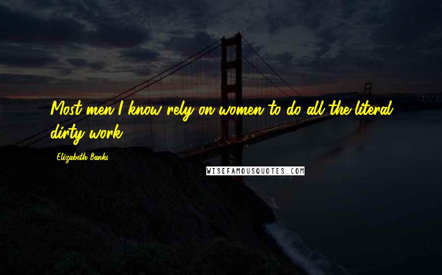 Elizabeth Banks Quotes: Most men I know rely on women to do all the literal dirty work.