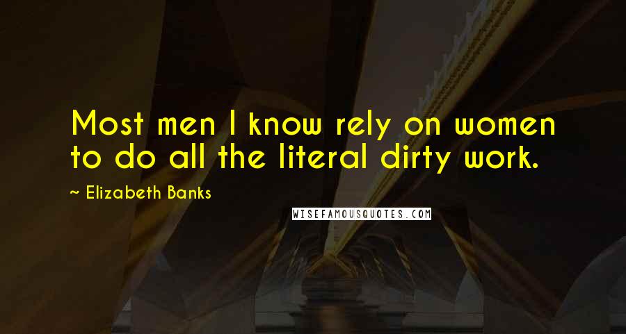 Elizabeth Banks Quotes: Most men I know rely on women to do all the literal dirty work.