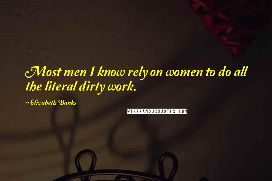 Elizabeth Banks Quotes: Most men I know rely on women to do all the literal dirty work.