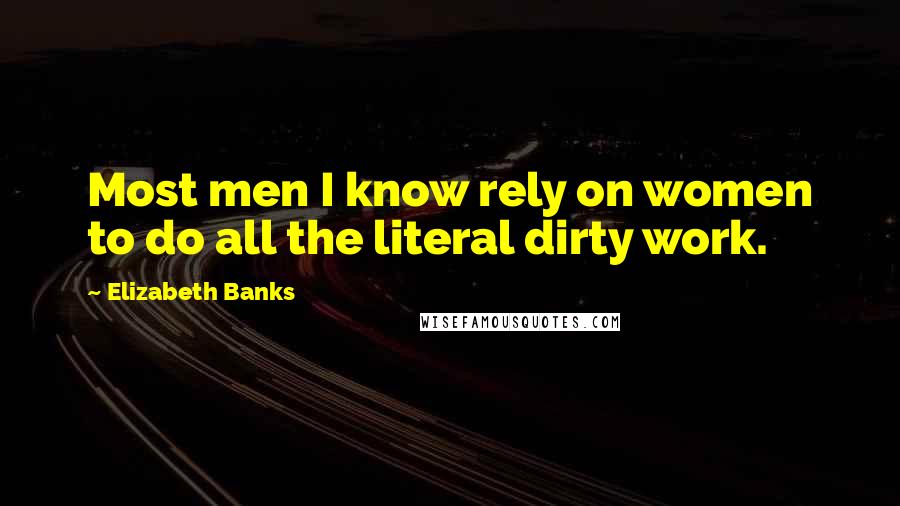 Elizabeth Banks Quotes: Most men I know rely on women to do all the literal dirty work.