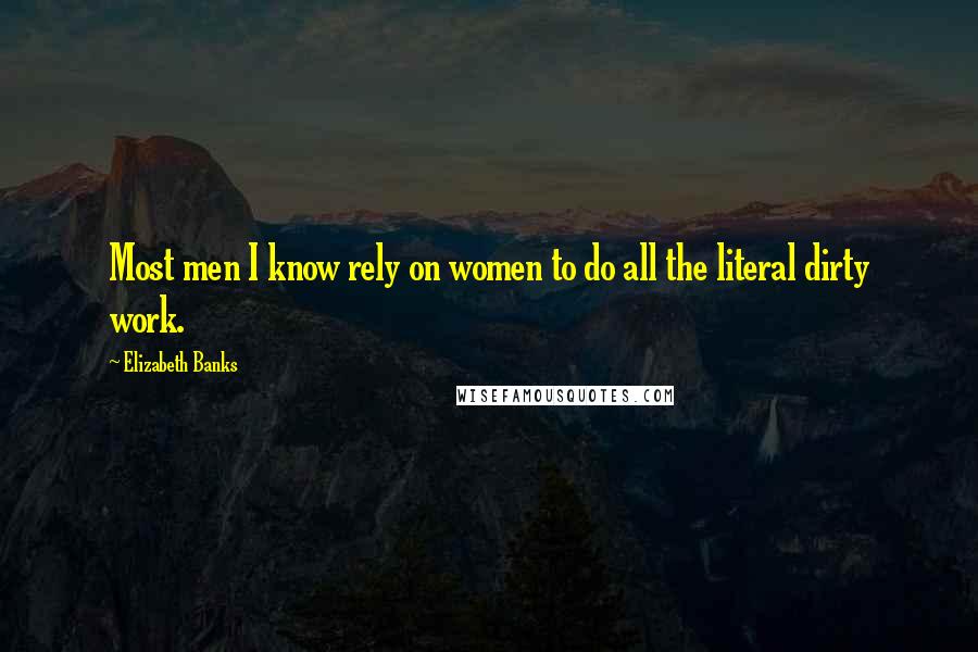 Elizabeth Banks Quotes: Most men I know rely on women to do all the literal dirty work.