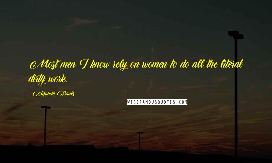 Elizabeth Banks Quotes: Most men I know rely on women to do all the literal dirty work.