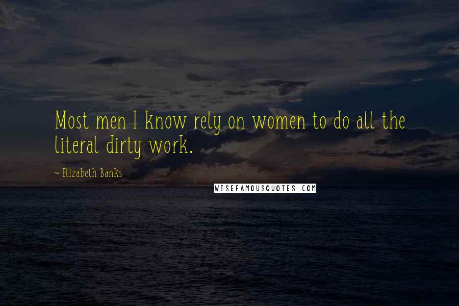 Elizabeth Banks Quotes: Most men I know rely on women to do all the literal dirty work.