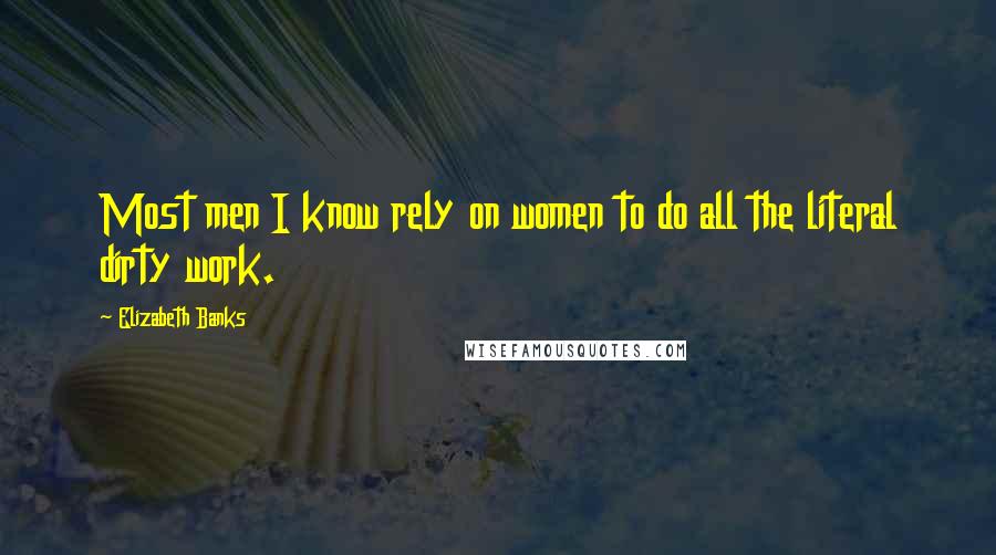 Elizabeth Banks Quotes: Most men I know rely on women to do all the literal dirty work.