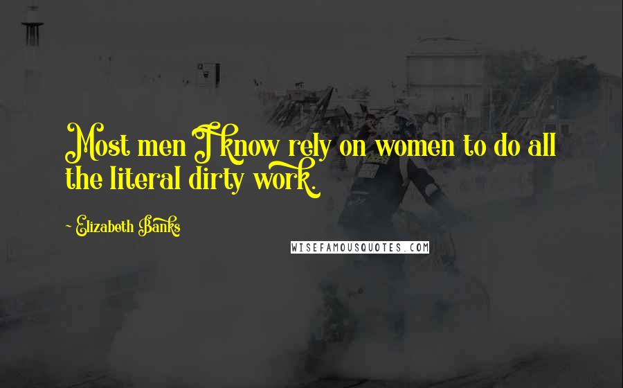 Elizabeth Banks Quotes: Most men I know rely on women to do all the literal dirty work.