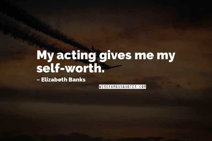 Elizabeth Banks Quotes: My acting gives me my self-worth.