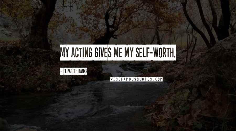 Elizabeth Banks Quotes: My acting gives me my self-worth.