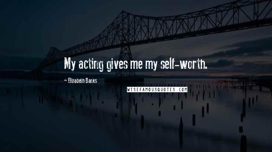 Elizabeth Banks Quotes: My acting gives me my self-worth.