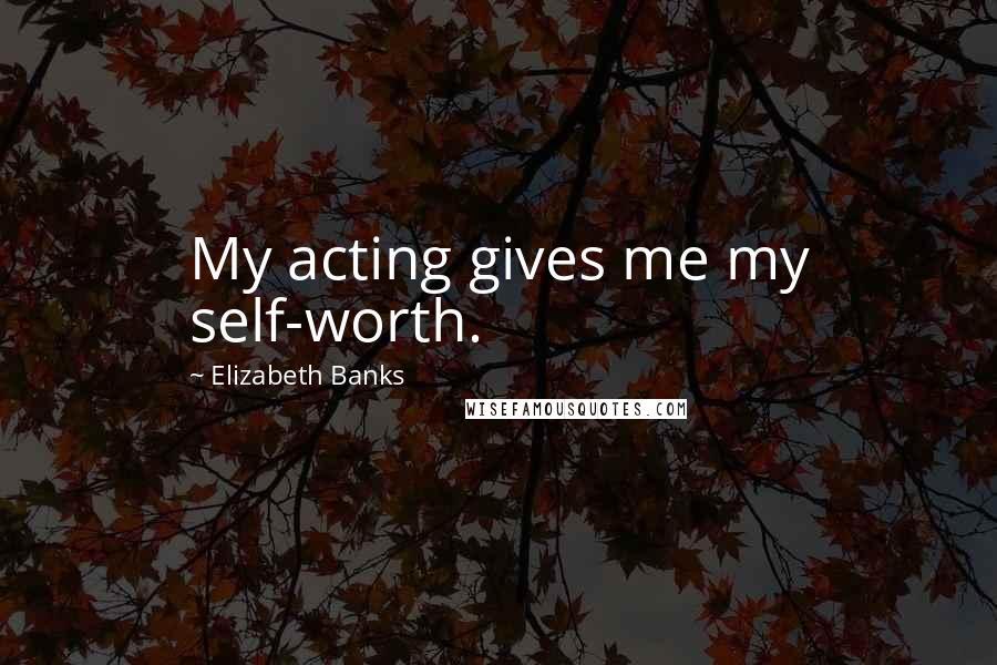 Elizabeth Banks Quotes: My acting gives me my self-worth.