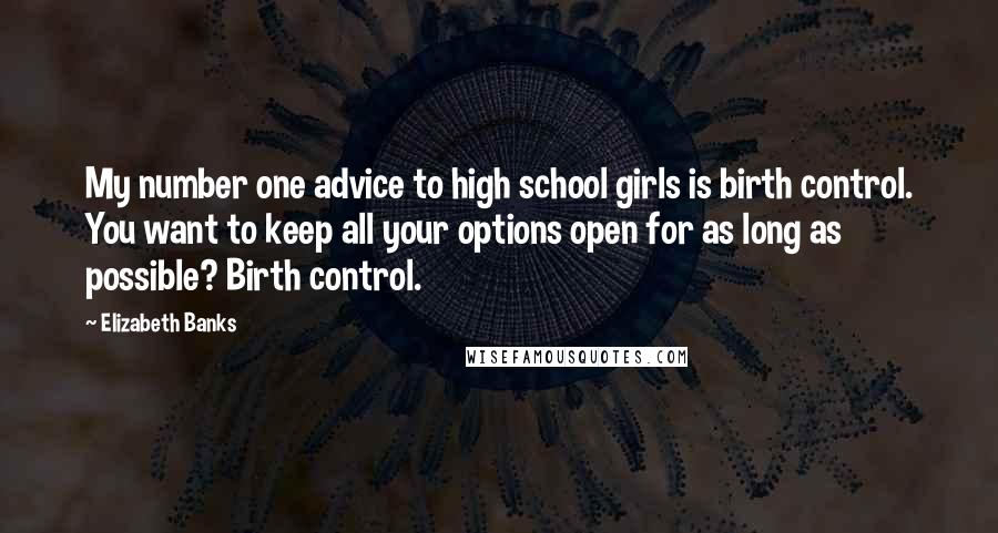 Elizabeth Banks Quotes: My number one advice to high school girls is birth control. You want to keep all your options open for as long as possible? Birth control.