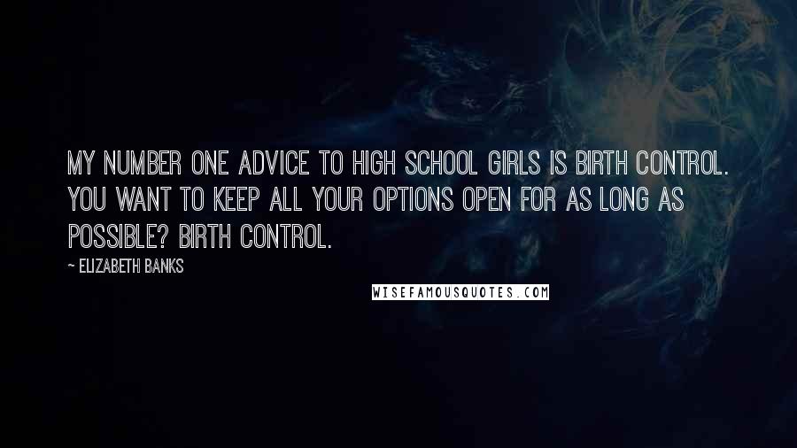 Elizabeth Banks Quotes: My number one advice to high school girls is birth control. You want to keep all your options open for as long as possible? Birth control.