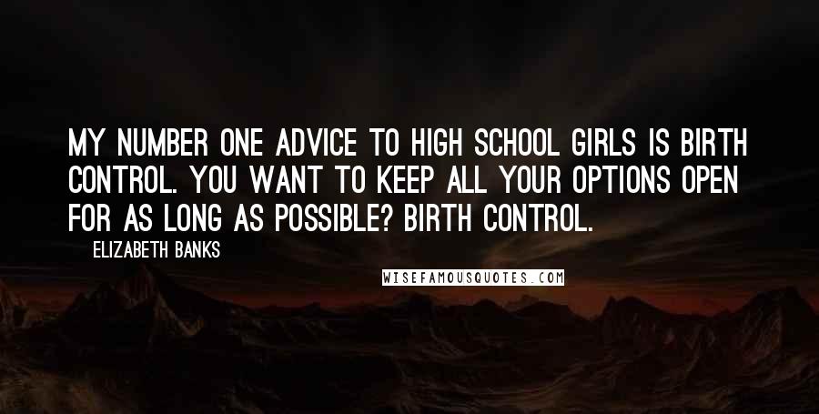 Elizabeth Banks Quotes: My number one advice to high school girls is birth control. You want to keep all your options open for as long as possible? Birth control.