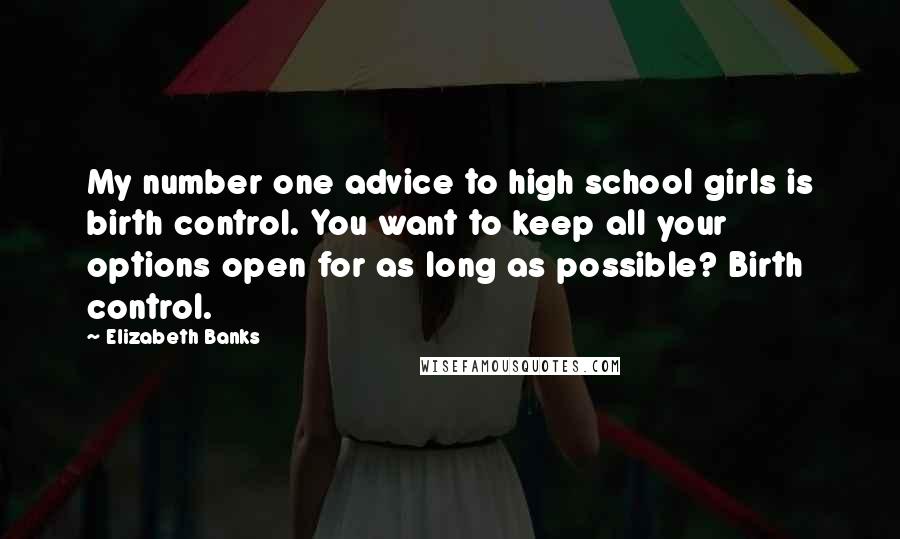 Elizabeth Banks Quotes: My number one advice to high school girls is birth control. You want to keep all your options open for as long as possible? Birth control.
